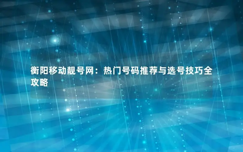 衡阳移动靓号网：热门号码推荐与选号技巧全攻略