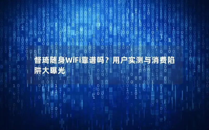 督琦随身WiFi靠谱吗？用户实测与消费陷阱大曝光