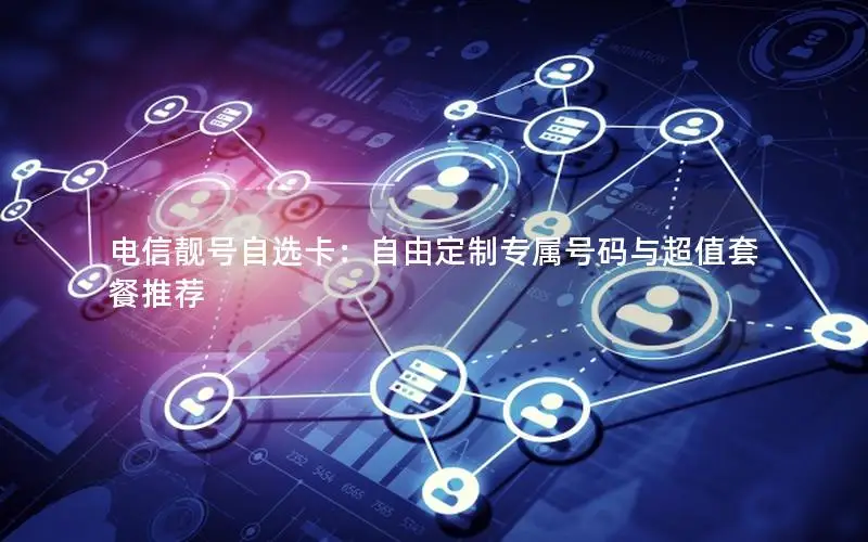 电信靓号自选卡：自由定制专属号码与超值套餐推荐