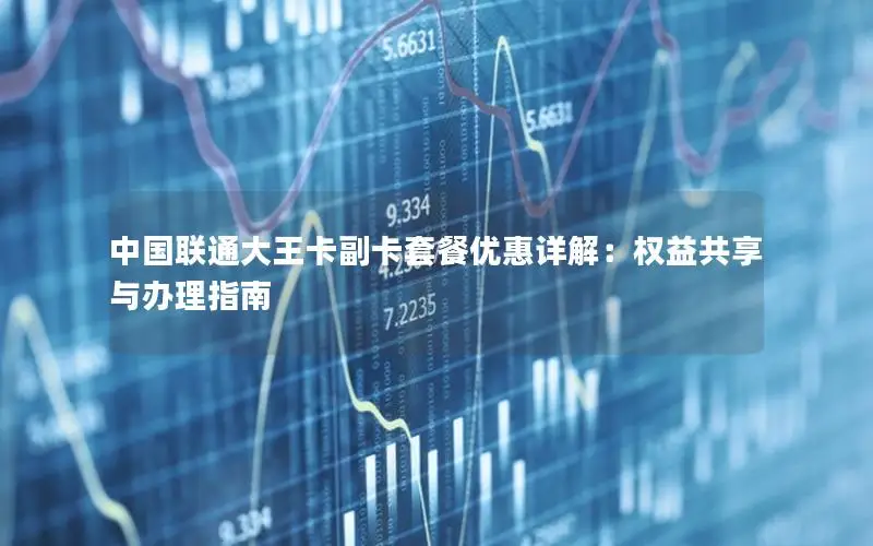 中国联通大王卡副卡套餐优惠详解：权益共享与办理指南
