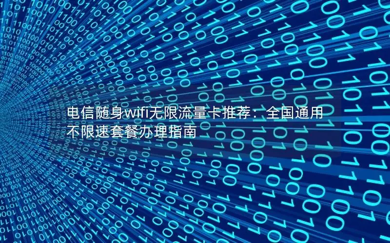 电信随身wifi无限流量卡推荐：全国通用不限速套餐办理指南