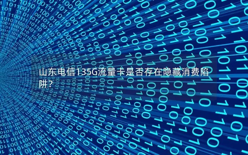 山东电信135G流量卡是否存在隐藏消费陷阱？