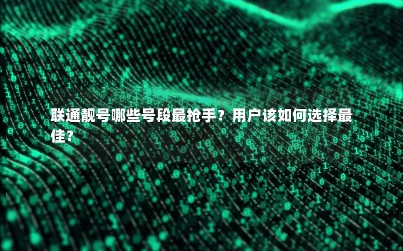 联通靓号哪些号段最抢手？用户该如何选择最佳？