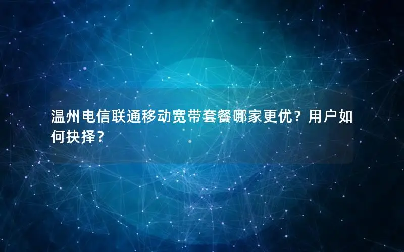 温州电信联通移动宽带套餐哪家更优？用户如何抉择？