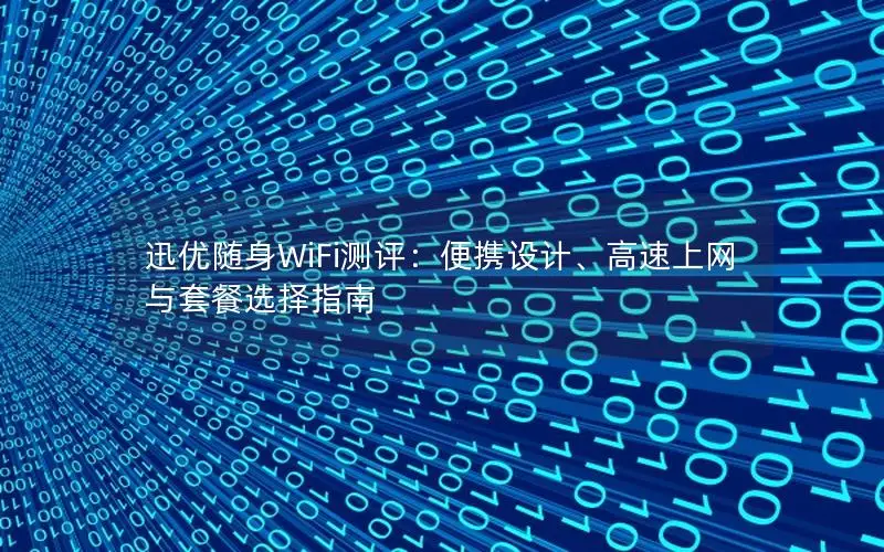 迅优随身WiFi测评：便携设计、高速上网与套餐选择指南