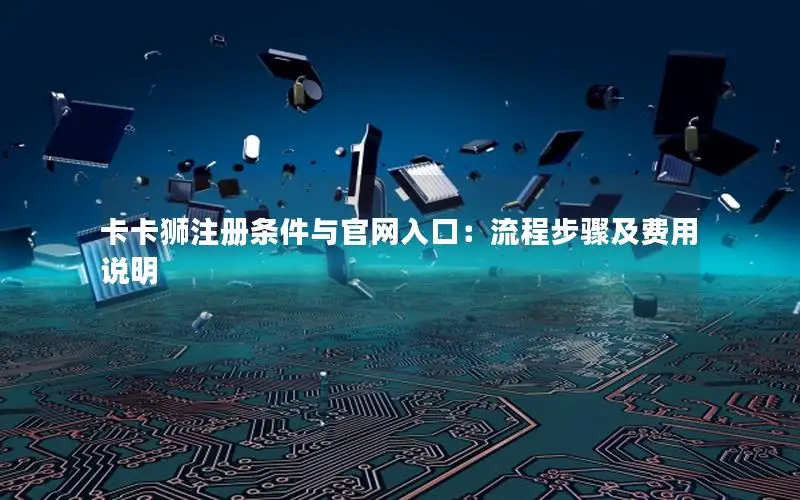 卡卡狮注册条件与官网入口：流程步骤及费用说明