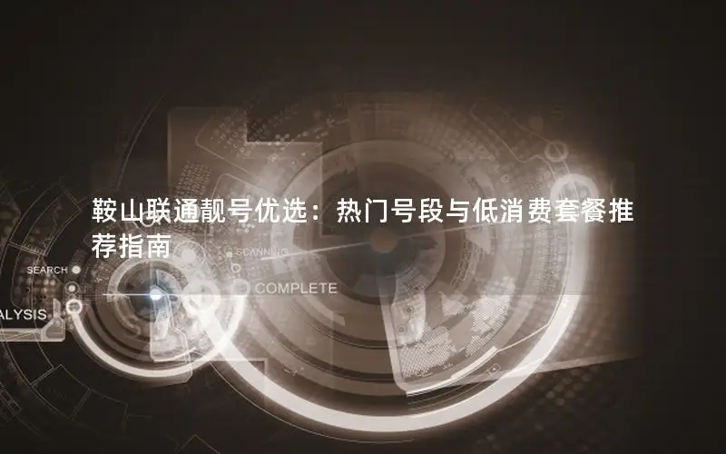 鞍山联通靓号优选：热门号段与低消费套餐推荐指南