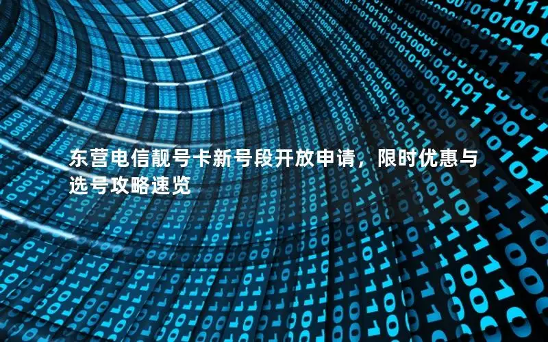 东营电信靓号卡新号段开放申请，限时优惠与选号攻略速览