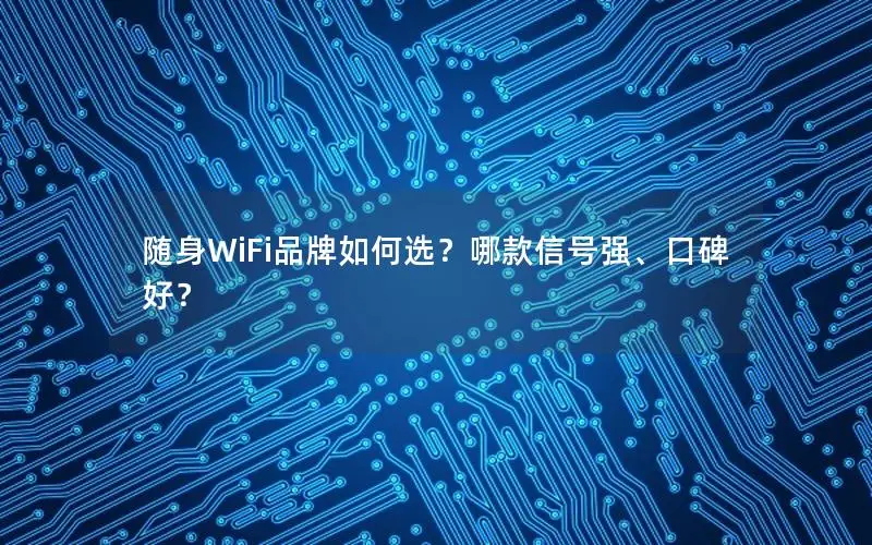 随身WiFi品牌如何选？哪款信号强、口碑好？