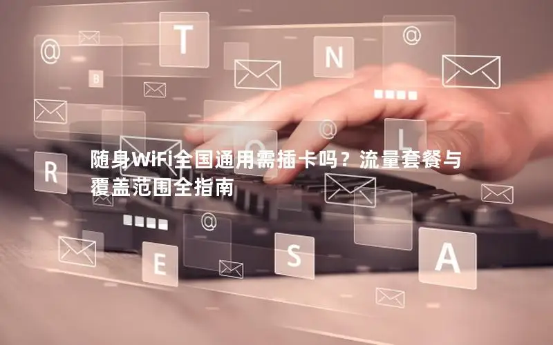 随身WiFi全国通用需插卡吗？流量套餐与覆盖范围全指南