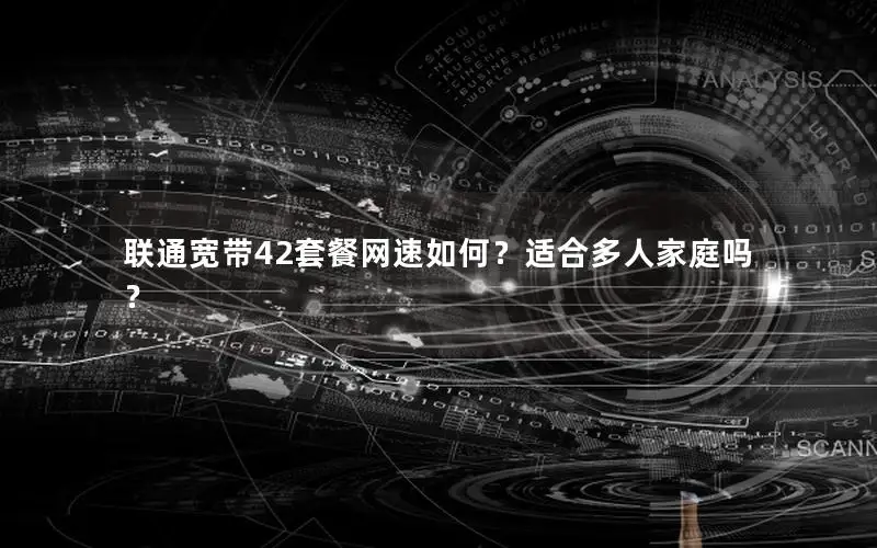 联通宽带42套餐网速如何？适合多人家庭吗？