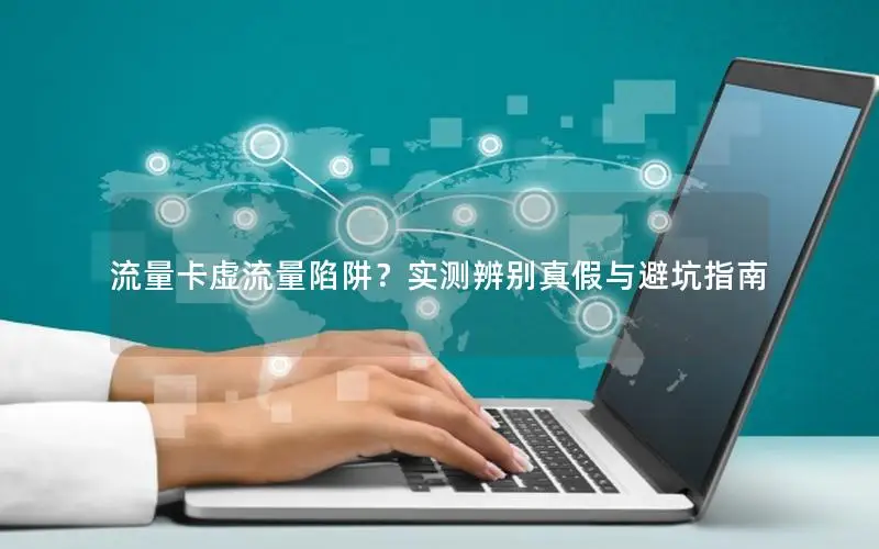 流量卡虚流量陷阱？实测辨别真假与避坑指南