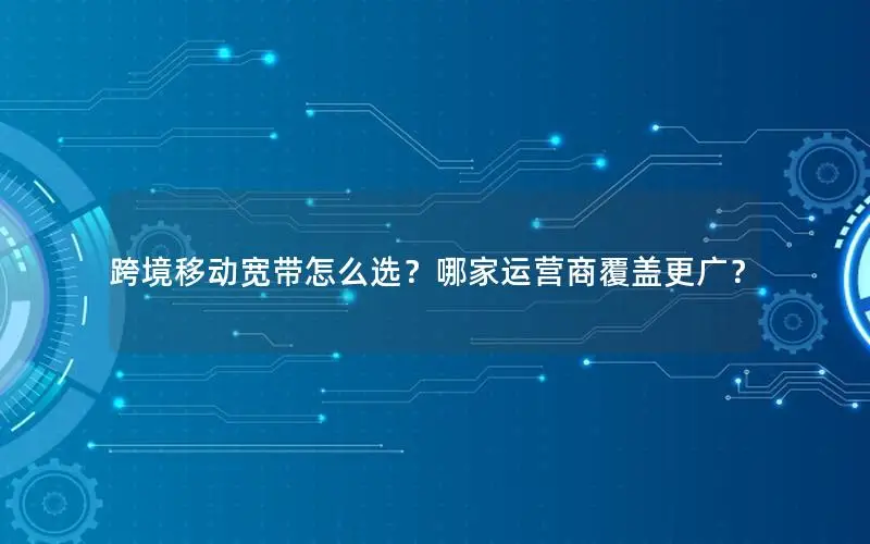 跨境移动宽带怎么选？哪家运营商覆盖更广？