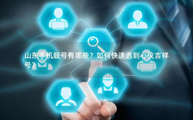 山东手机靓号有哪些？如何快速选到心仪吉祥号？