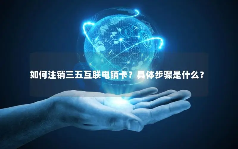 如何注销三五互联电销卡？具体步骤是什么？