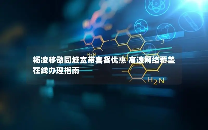 杨凌移动同城宽带套餐优惠 高速网络覆盖 在线办理指南
