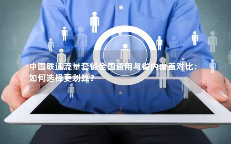 中国联通流量套餐全国通用与省内覆盖对比：如何选择更划算？