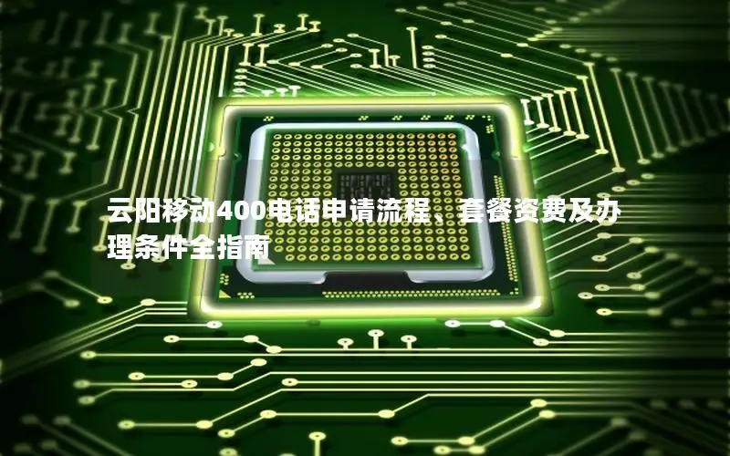 云阳移动400电话申请流程、套餐资费及办理条件全指南