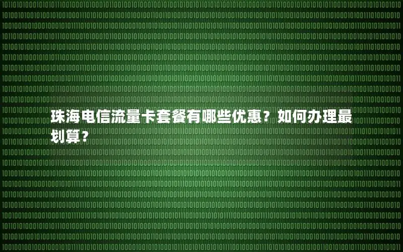 珠海电信流量卡套餐有哪些优惠？如何办理最划算？