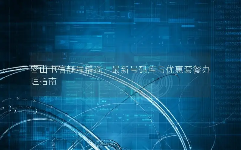 密山电信靓号精选：最新号码库与优惠套餐办理指南