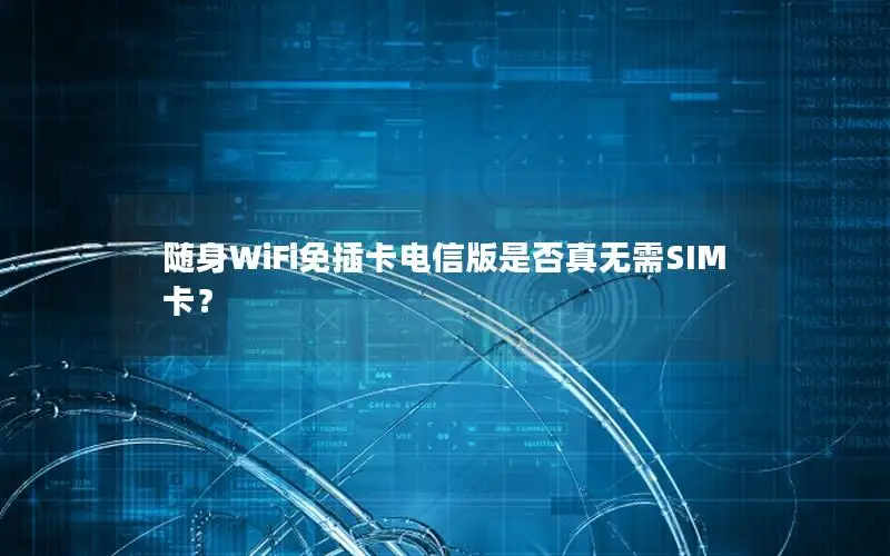 随身WiFi免插卡电信版是否真无需SIM卡？