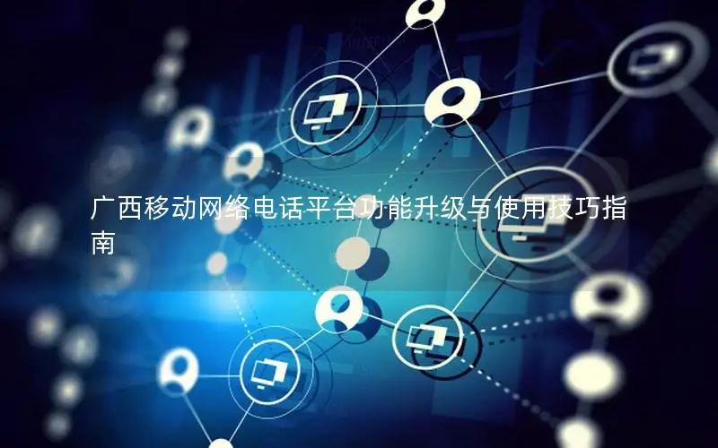 广西移动网络电话平台功能升级与使用技巧指南