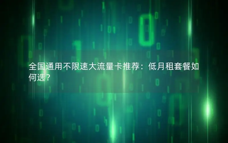 全国通用不限速大流量卡推荐：低月租套餐如何选？