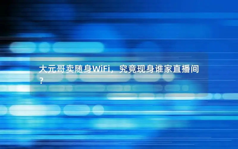 大元哥卖随身WiFi，究竟现身谁家直播间？