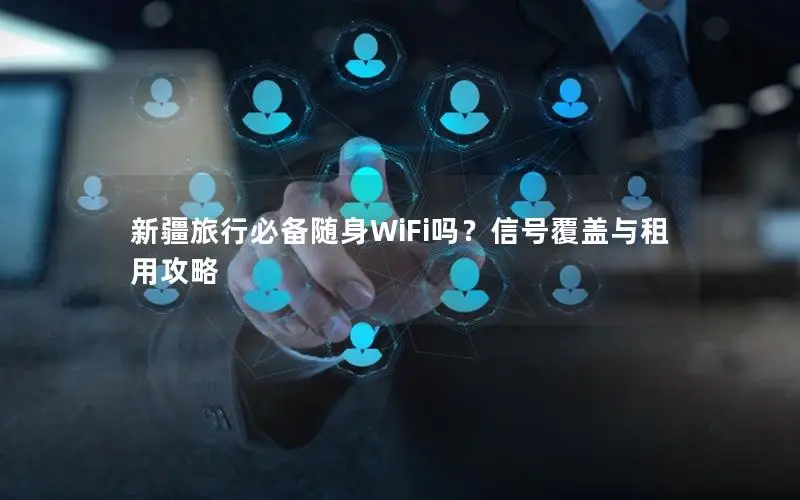 新疆旅行必备随身WiFi吗？信号覆盖与租用攻略