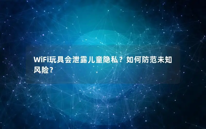 WiFi玩具会泄露儿童隐私？如何防范未知风险？