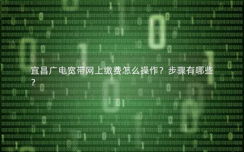 宜昌广电宽带网上缴费怎么操作？步骤有哪些？