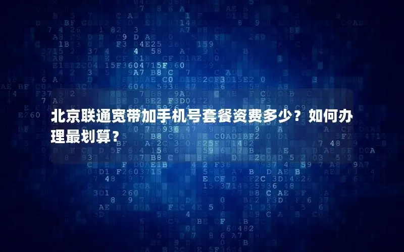 北京联通宽带加手机号套餐资费多少？如何办理最划算？