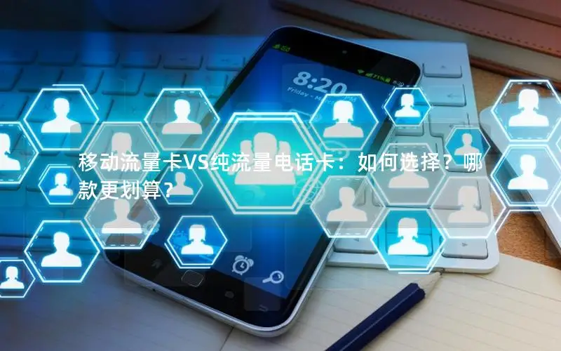 移动流量卡VS纯流量电话卡：如何选择？哪款更划算？