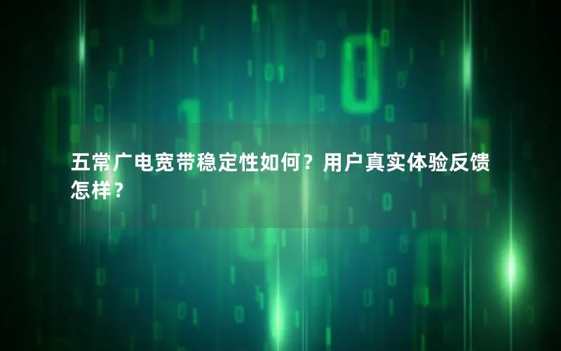 五常广电宽带稳定性如何？用户真实体验反馈怎样？