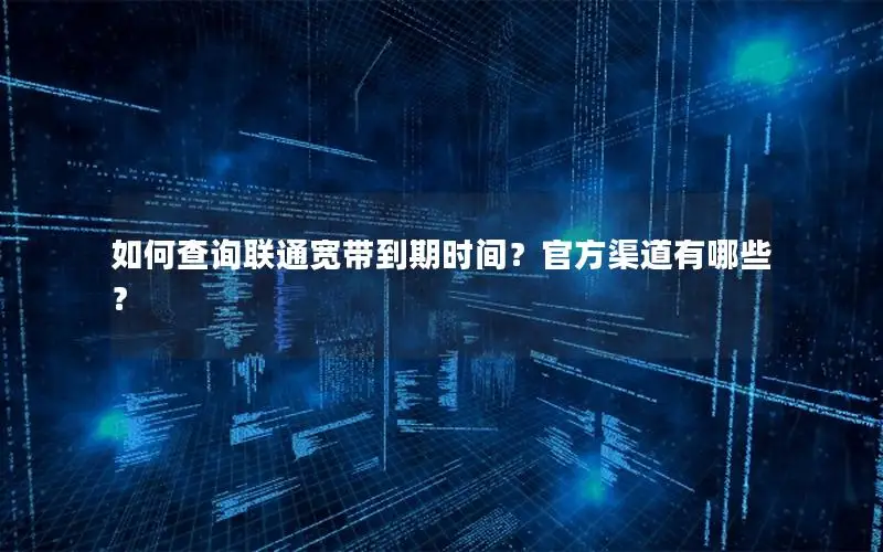 如何查询联通宽带到期时间？官方渠道有哪些？