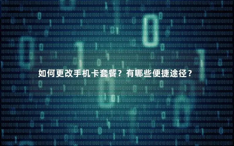 如何更改手机卡套餐？有哪些便捷途径？