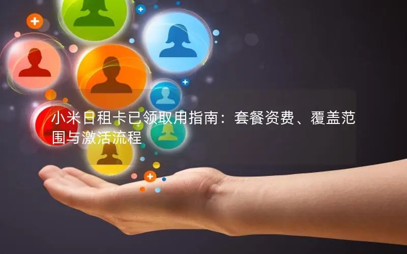 小米日租卡已领取用指南：套餐资费、覆盖范围与激活流程