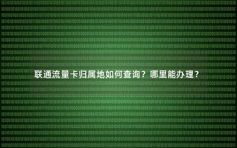 联通流量卡归属地如何查询？哪里能办理？
