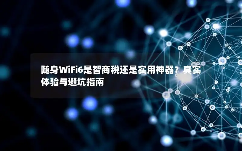 随身WiFi6是智商税还是实用神器？真实体验与避坑指南