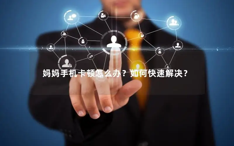 妈妈手机卡顿怎么办？如何快速解决？