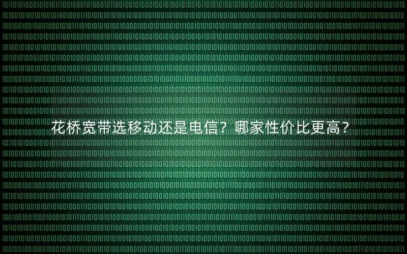 花桥宽带选移动还是电信？哪家性价比更高？