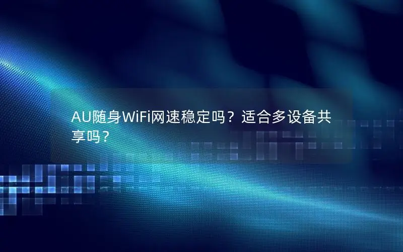 AU随身WiFi网速稳定吗？适合多设备共享吗？