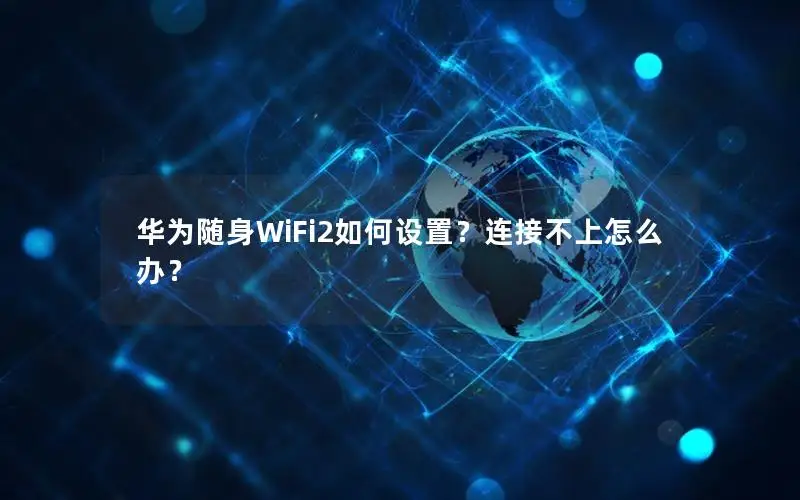 华为随身WiFi2如何设置？连接不上怎么办？