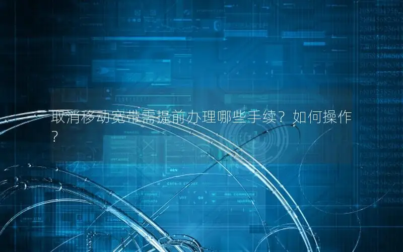 取消移动宽带需提前办理哪些手续？如何操作？