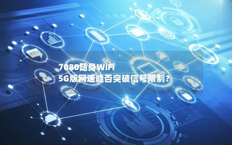 7080随身WiFi 5G版网速能否突破信号限制？