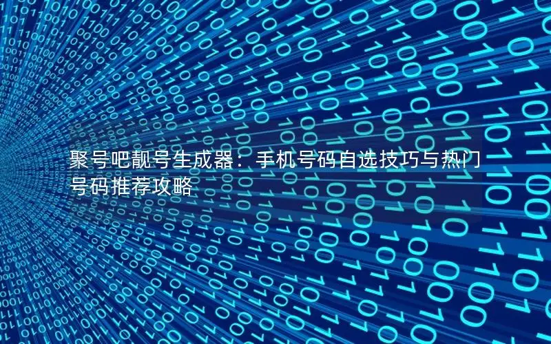聚号吧靓号生成器：手机号码自选技巧与热门号码推荐攻略