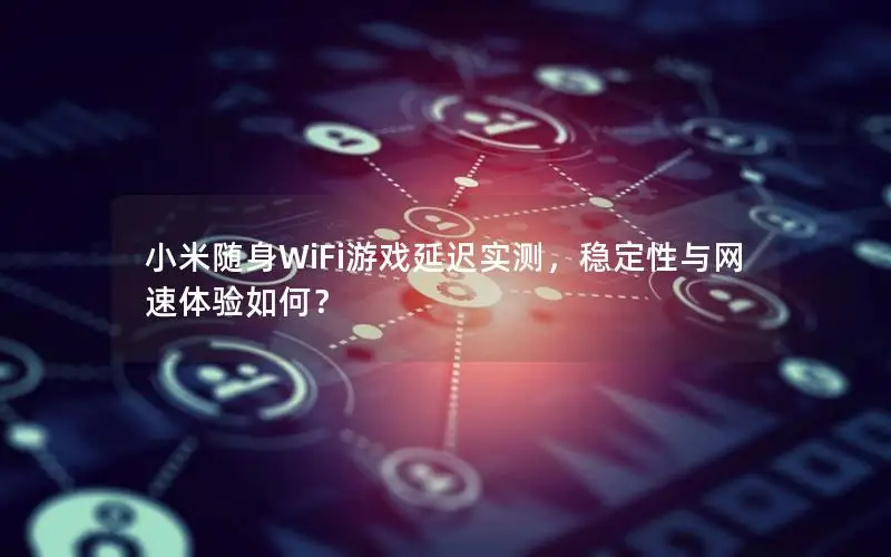 小米随身WiFi游戏延迟实测，稳定性与网速体验如何？