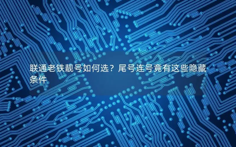 联通老铁靓号如何选？尾号连号竟有这些隐藏条件