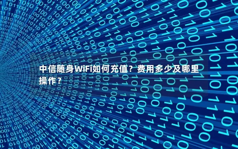 中信随身WiFi如何充值？费用多少及哪里操作？