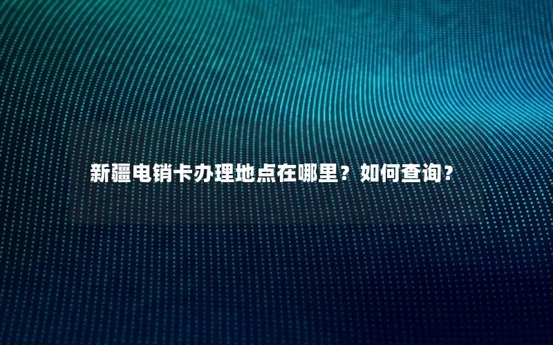 新疆电销卡办理地点在哪里？如何查询？